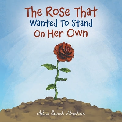 The Rose That Wanted to Stand on Her Own by Abraham, Adina Sarah