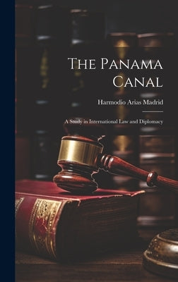 The Panama Canal: A Study in International law and Diplomacy by Arias Madrid, Harmodio
