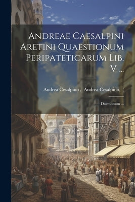 Andreae Caesalpini Aretini Quaestionum Peripateticarum Lib. V ...; Daemonum ... by Andrea Cesalpino, Andrea Cesalpino
