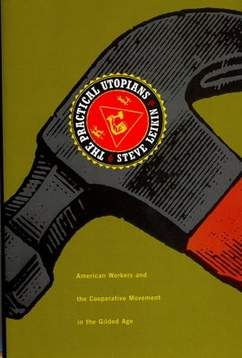 The Practical Utopians: American Workers and the Cooperative Movement in the Gilded Age by Leikin, Steve