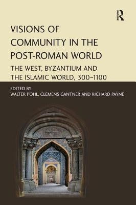 Visions of Community in the Post-Roman World: The West, Byzantium and the Islamic World, 300-1100 by Gantner, Clemens