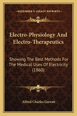 Electro-Physiology And Electro-Therapeutics: Showing The Best Methods For The Medical Uses Of Electricity (1860) by Garratt, Alfred Charles