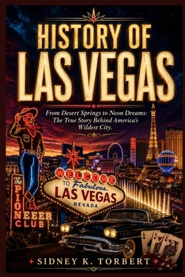 History of Las Vegas: From Desert Springs to Neon Dreams: The True Story Behind America's Wildest City by Torbert, Sidney K.