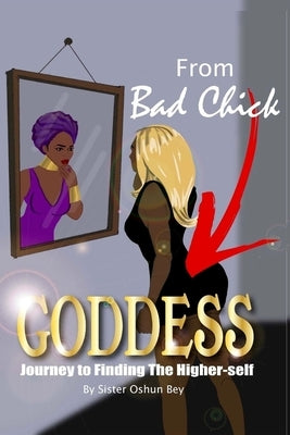 From Bad Chick To Goddess: Journey To Finding The Higher Self by Bey, Sister Oshun