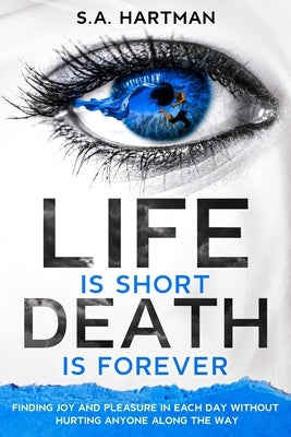 Life is Short/Death is Forever: Finding joy and pleasure in each day without hurting anyone along the way by Hartman Ph. D., Steve Alan