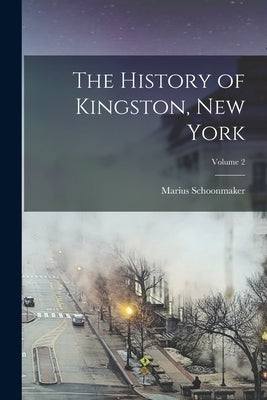 The History of Kingston, New York; Volume 2 by Schoonmaker, Marius