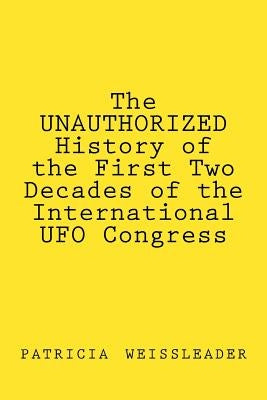 The UNAUTHORIZED History of the First Two Decades of the International UFO Congress by Weissleader, Patricia