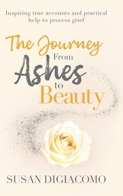 The Journey from Ashes to Beauty: Inspiring true accounts and practical help to process grief by Digiacomo, Susan