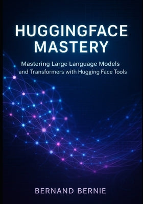 HuggingFace Mastery: Mastering Large Language Models and Transformers with Hugging Face Tools by Bernie, Bernand
