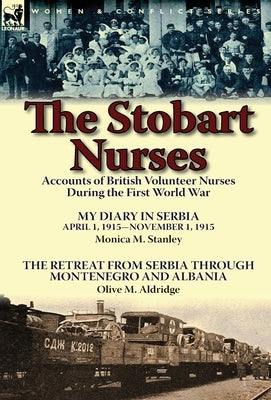 The Stobart Nurses: Accounts of British Volunteer Nurses During the First World War-My Diary in Serbia April 1, 1915-Nov. 1, 1915 by Monic by Stanley, Monica M.