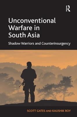 Unconventional Warfare in South Asia: Shadow Warriors and Counterinsurgency by Gates, Scott