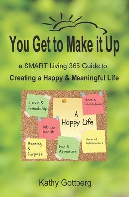 You Get To Make It Up * a SMART Living 365 Guide to Creating a Happy & Meaningful Life by Gottberg, Kathy
