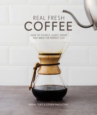 Real Fresh Coffee: How to Source, Roast, Grind and Brew the Perfect Cup by Torz, Jeremy