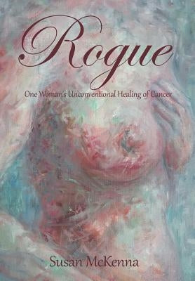 Rogue: One Woman's Unconventional Healing of Cancer by McKenna, Susan