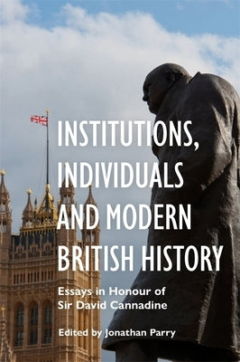 Institutions, Individuals and Modern British History: Essays in Honour of Sir David Cannadine by Parry, Jonathan