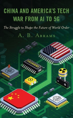 China and America's Tech War from AI to 5G: The Struggle to Shape the Future of World Order by Abrams, A. B.