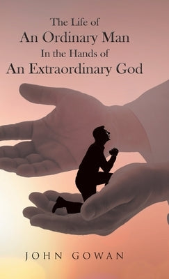The Life of an Ordinary Man in the Hands of an Extraordinary God by Gowan, John