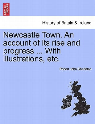 Newcastle Town. an Account of Its Rise and Progress ... with Illustrations, Etc. by Charleton, Robert John