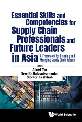 Essential Skills and Competencies for Supply Chain Professionals and Future Leaders in Asia: A Framework for Planning and Managing Supply Chain Talent by Tan, Albert Wee Kwan