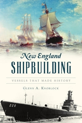 New England Shipbuilding: Vessels That Made History by Knoblock, Glenn a.