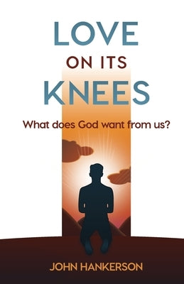 Love on Its Knees: What does God want from us? by Hankerson, John
