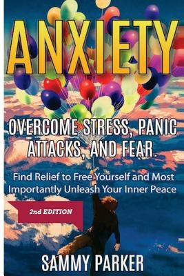 Anxiety: Overcome Stress, Panic Attacks, and Fear: Find Relief to Free Yourself and Most Importantly Unleash Your Inner Peace 2 by Parker, Sammy