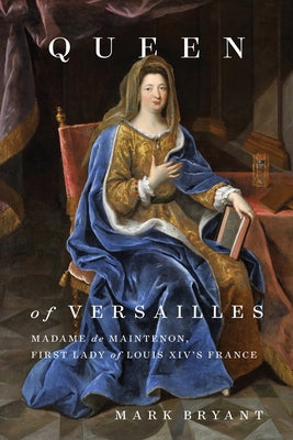 Queen of Versailles: Madame de Maintenon, First Lady of Louis XIV's France by Bryant, Mark