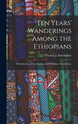 Ten Years' Wanderings Among the Ethiopians; With Sketches of the Manners and Customs of the Civilize by Thomas J. (Thomas Joseph), Hutchinson