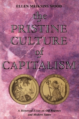 The Pristine Culture of Capitalism: A Historical Essay on Old Regimes and Modern States by Wood, Ellen Meiksins