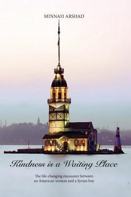 Kindness is a Waiting Place: The life-changing encounter between an American woman and a Syrian boy by Arshad, Minnah