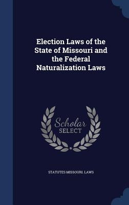 Election Laws of the State of Missouri and the Federal Naturalization Laws by Missouri Laws & Statutes