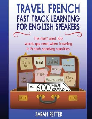 Travel French: Fast Track Learning for English Speakers: The most used 100 words you need to get around when traveling in French spea by Retter, Sarah