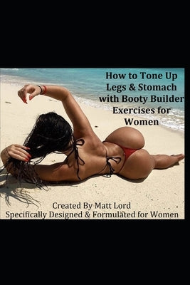 How to Tone Up Legs & Stomach with Booty Builder Exercises for Women: Specifically Designed and Formulated for Women by Lord, Matt