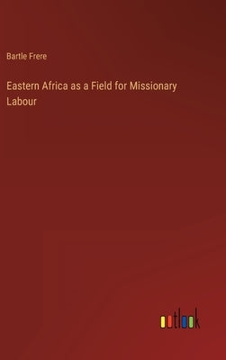Eastern Africa as a Field for Missionary Labour by Frere, Bartle