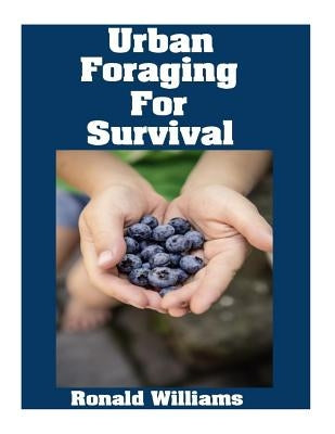 Urban Foraging For Survival: The Ultimate Beginner's Guide On How To Find and Eat Edible Plants In Your City by Williams, Ronald