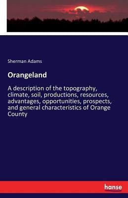 Orangeland: A description of the topography, climate, soil, productions, resources, advantages, opportunities, prospects, and general characteristics by Adams, Sherman