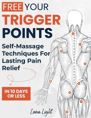 Free Your Trigger Points: Self-Massage Techniques For Lasting Pain Relief In 10 Days Or Less by Light, Luna