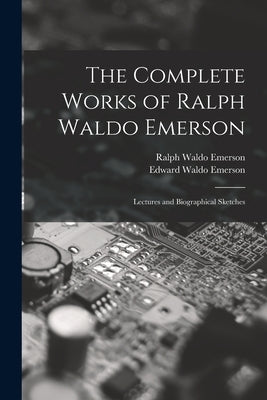 The Complete Works of Ralph Waldo Emerson: Lectures and Biographical Sketches by Emerson, Ralph Waldo
