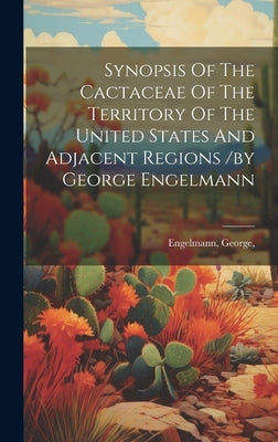 Synopsis Of The Cactaceae Of The Territory Of The United States And Adjacent Regions /by George Engelmann by George, Engelmann