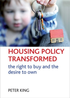 Housing Policy Transformed: The Right to Buy and the Desire to Own by King, Peter