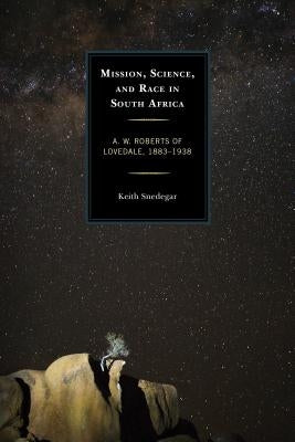 Mission, Science, and Race in South Africa: A. W. Roberts of Lovedale, 1883-1938 by Snedegar, Keith