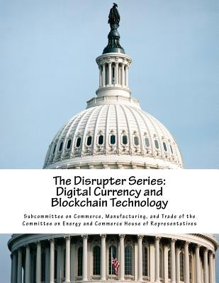 The Disrupter Series: Digital Currency and Blockchain Technology by Subcommittee on Commerce, Manufacturing