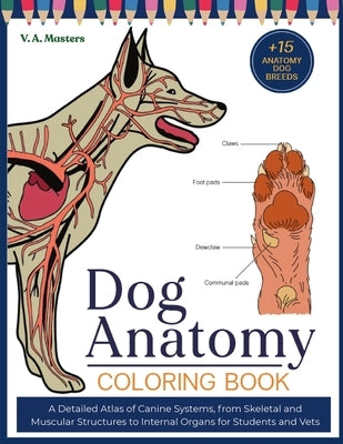 Dog Anatomy Coloring Book: A Detailed Atlas of Canine Systems, from Skeletal and Muscular Structures to Internal Organs for Students and Vets by Masters, V. A.