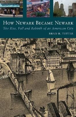 How Newark Became Newark: The Rise, Fall, and Rebirth of an American City by Tuttle, Brad R.