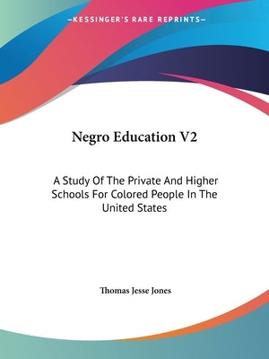 Negro Education V2: A Study Of The Private And Higher Schools For Colored People In The United States by Jones, Thomas Jesse