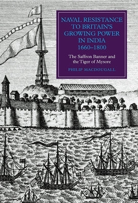 Naval Resistance to Britain's Growing Power in India, 1660-1800: The Saffron Banner and the Tiger of Mysore by Macdougall, Philip