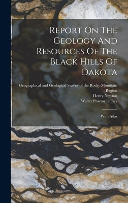 Report On The Geology And Resources Of The Black Hills Of Dakota: With Atlas by Newton, Henry