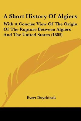A Short History Of Algiers: With A Concise View Of The Origin Of The Rupture Between Algiers And The United States (1805) by Evert Duyckinck