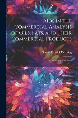 Aids in the Commercial Analysis of Oils, Fats, and Their Commercial Products: A Laboratory Handbook by Pickering, George Fenwick