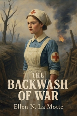 The Backwash of War - The Human Wreckage of the Battlefield as Witnessed by an American Hospital Nurse by La Motte, Ellen N.